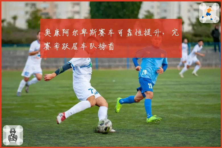 奥康阿尔卑斯赛车可靠性提升，完赛率跃居车队榜首