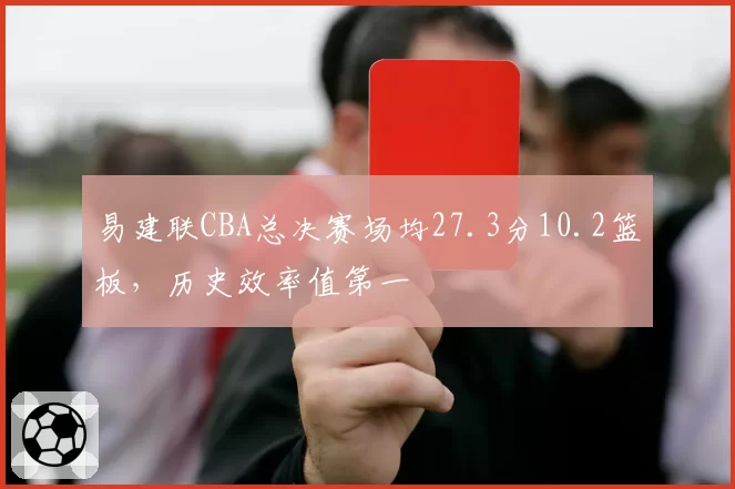 易建联CBA总决赛场均27.3分10.2篮板,历史效率值第一