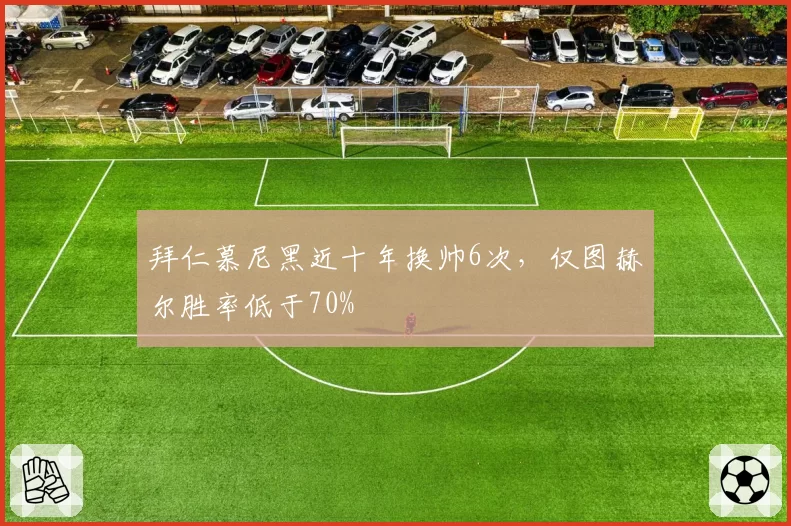 拜仁慕尼黑近十年换帅6次,仅图赫尔胜率低于70%