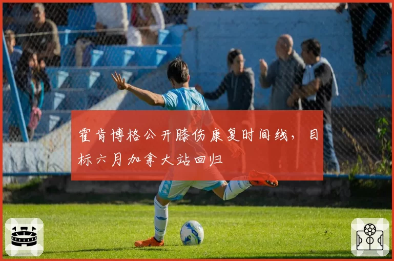 霍肯博格公开膝伤康复时间线，目标六月加拿大站回归