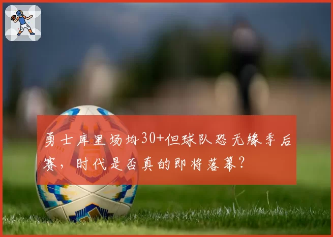 勇士库里场均30+但球队恐无缘季后赛，时代是否真的即将落幕？