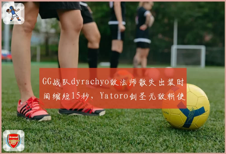 GG战队dyrachyo敌法师散失出装时间缩短15秒，Yatoro剑圣无敌斩使用率创新高