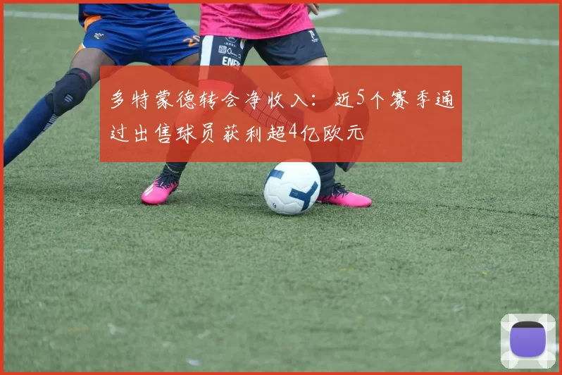多特蒙德转会净收入：近5个赛季通过出售球员获利超4亿欧元