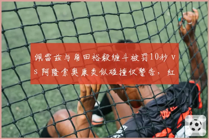 佩雷兹与角田裕毅缠斗被罚10秒 vs 阿隆索奥康类似碰撞仅警告，红牛质疑判罚选择性执法