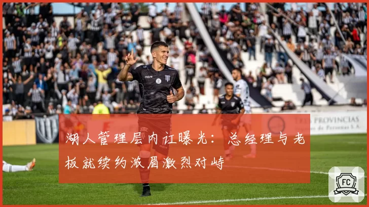 湖人管理层内讧曝光：总经理与老板就续约浓眉激烈对峙