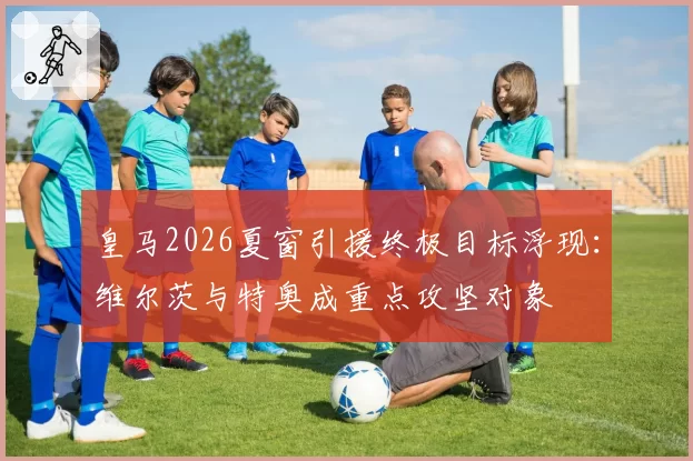 皇马2026夏窗引援终极目标浮现：维尔茨与特奥成重点攻坚对象