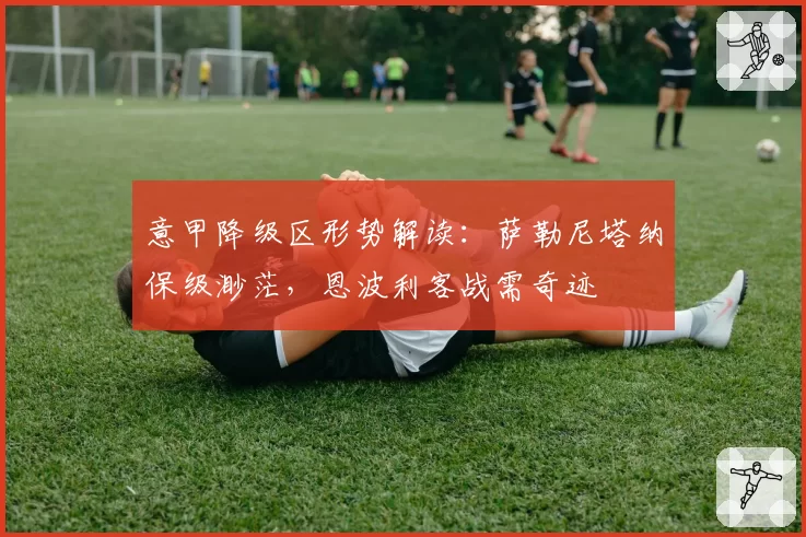 意甲降级区形势解读：萨勒尼塔纳保级渺茫，恩波利客战需奇迹