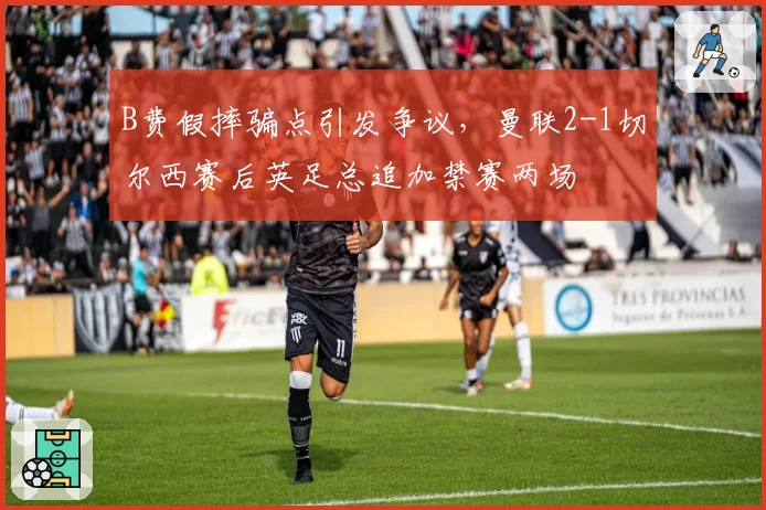 B费假摔骗点引发争议，曼联2-1切尔西赛后英足总追加禁赛两场