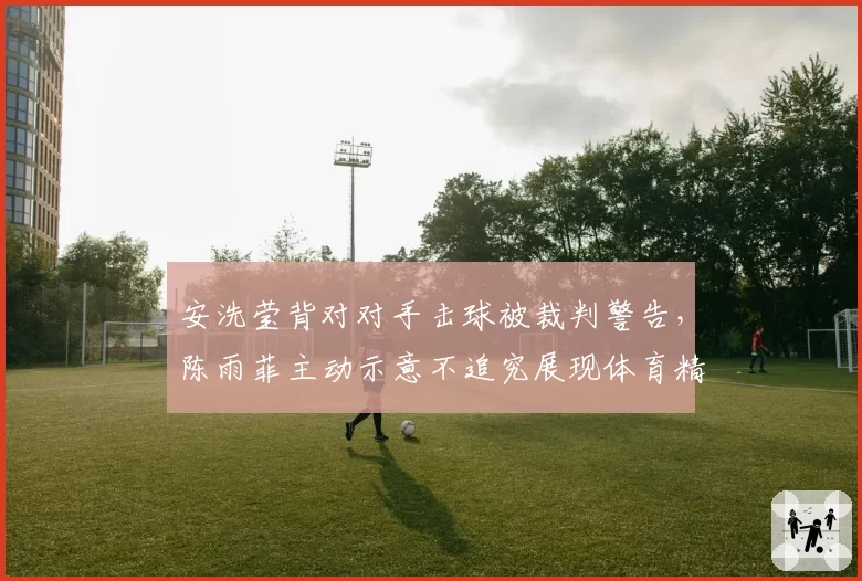 安洗莹背对对手击球被裁判警告，陈雨菲主动示意不追究展现体育精神