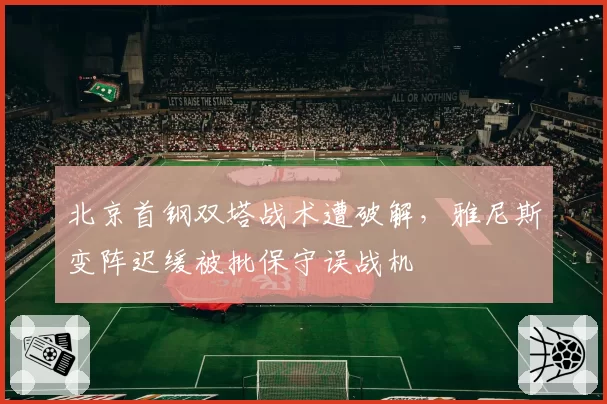 北京首钢双塔战术遭破解，雅尼斯变阵迟缓被批保守误战机