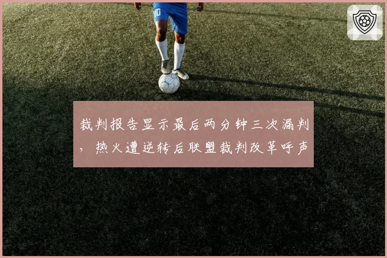裁判报告显示最后两分钟三次漏判，热火遭逆转后联盟裁判改革呼声再起？