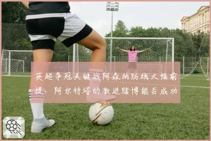 英超争冠关键战阿森纳防线大幅前提，阿尔特塔的激进赌博能否成功？
