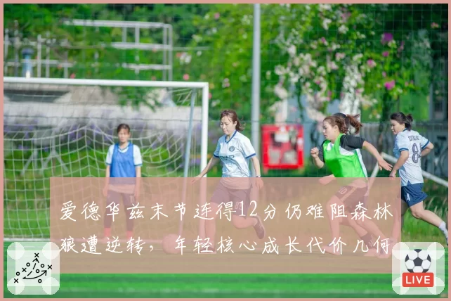 爱德华兹末节连得12分仍难阻森林狼遭逆转，年轻核心成长代价几何？