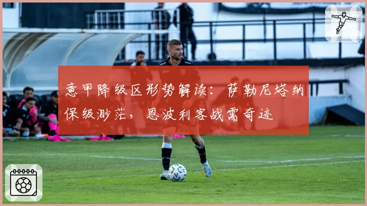 意甲降级区形势解读：萨勒尼塔纳保级渺茫，恩波利客战需奇迹