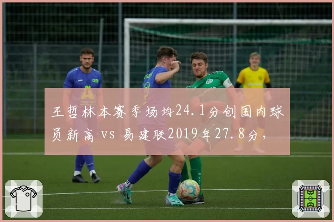 王哲林本赛季场均24.1分创国内球员新高 vs 易建联2019年27.8分，得分王代际差异
