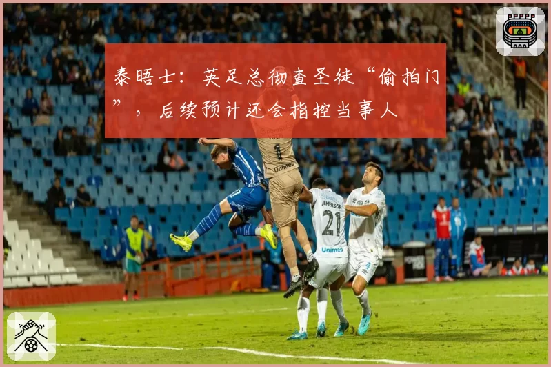 泰晤士：英足总彻查圣徒“偷拍门”，后续预计还会指控当事人