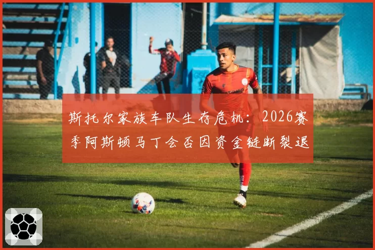 斯托尔家族车队生存危机：2026赛季阿斯顿马丁会否因资金链断裂退出F1？