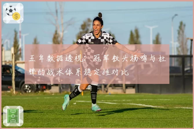 五年数据透视：冠军教头杨鸣与杜锋的战术体系稳定性对比